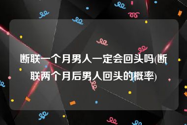 断联一个月男人一定会回头吗(断联两个月后男人回头的概率)