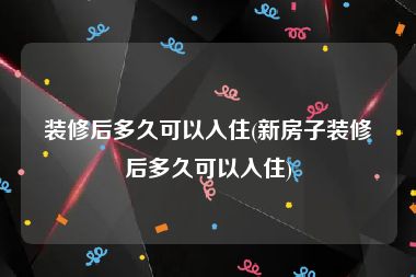 装修后多久可以入住(新房子装修后多久可以入住)