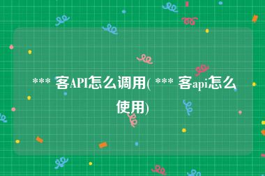  *** 客API怎么调用( *** 客api怎么使用)