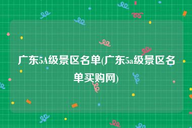 广东5A级景区名单(广东5a级景区名单买购网)