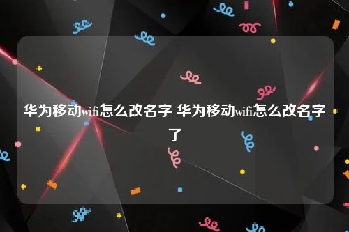 华为移动wifi怎么改名字 华为移动wifi怎么改名字了