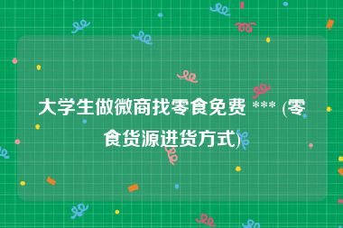大学生做微商找零食免费 *** (零食货源进货方式)