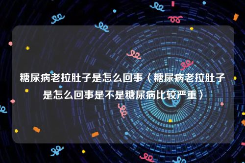 糖尿病老拉肚子是怎么回事〈糖尿病老拉肚子是怎么回事是不是糖尿病比较严重〉