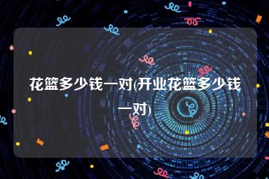 花篮多少钱一对(开业花篮多少钱一对)