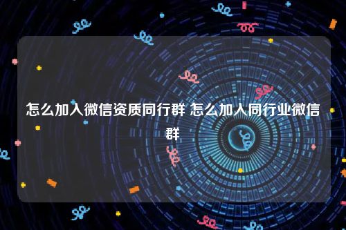 怎么加入微信资质同行群 怎么加入同行业微信群