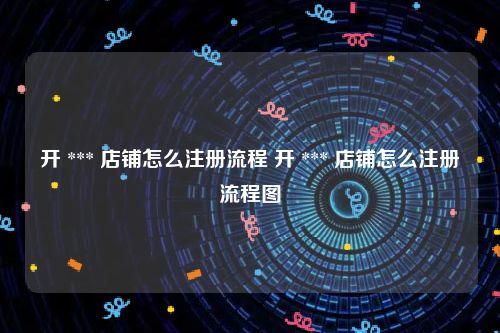 开 *** 店铺怎么注册流程 开 *** 店铺怎么注册流程图