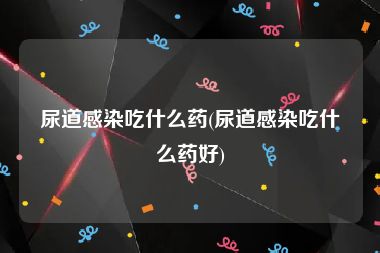 尿道感染吃什么药(尿道感染吃什么药好)
