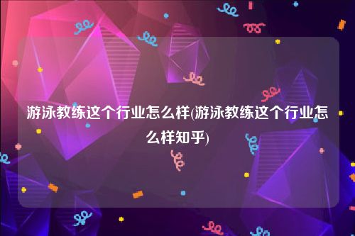 游泳教练这个行业怎么样(游泳教练这个行业怎么样知乎)