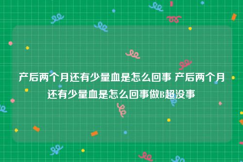 产后两个月还有少量血是怎么回事 产后两个月还有少量血是怎么回事做B超没事