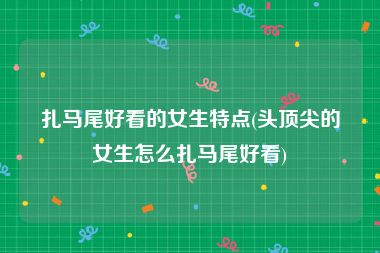 扎马尾好看的女生特点(头顶尖的女生怎么扎马尾好看)