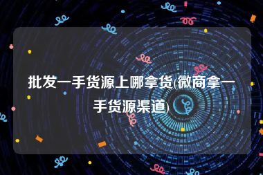 批发一手货源上哪拿货(微商拿一手货源渠道)