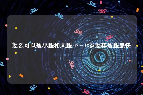 怎么可以瘦小腿和大腿 12～13岁怎样瘦腿最快