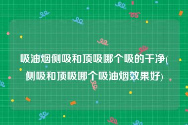吸油烟侧吸和顶吸哪个吸的干净(侧吸和顶吸哪个吸油烟效果好)