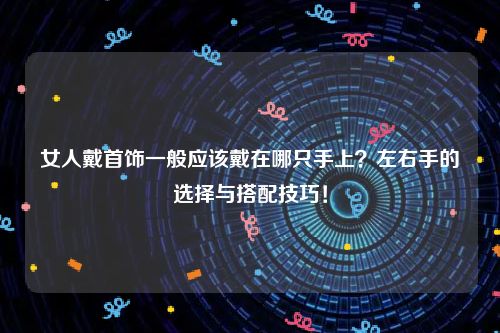 女人戴首饰一般应该戴在哪只手上？左右手的选择与搭配技巧！