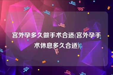 宫外孕多久做手术合适(宫外孕手术休息多久合适)