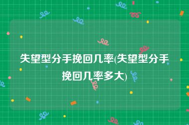 失望型分手挽回几率(失望型分手挽回几率多大)