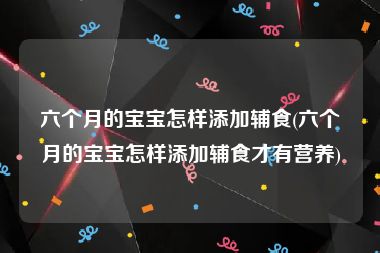 六个月的宝宝怎样添加辅食(六个月的宝宝怎样添加辅食才有营养)