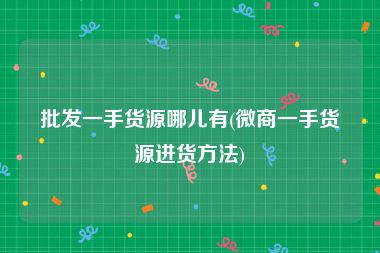 批发一手货源哪儿有(微商一手货源进货方法)