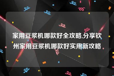 家用豆浆机哪款好全攻略,分享钦州家用豆浆机哪款好实用新攻略