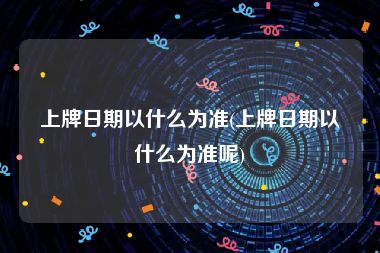 上牌日期以什么为准(上牌日期以什么为准呢)