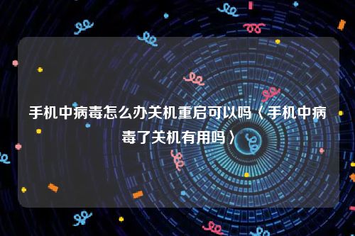 手机中病毒怎么办关机重启可以吗〈手机中病毒了关机有用吗〉