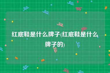 红底鞋是什么牌子(红底鞋是什么牌子的)