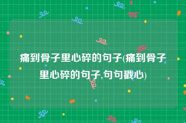 痛到骨子里心碎的句子(痛到骨子里心碎的句子,句句戳心)