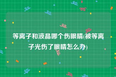 等离子和液晶哪个伤眼睛(被等离子光伤了眼睛怎么办)