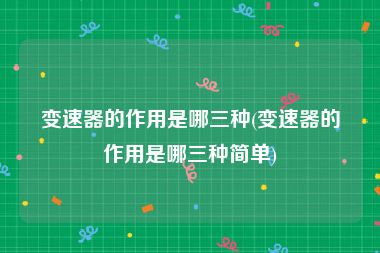 变速器的作用是哪三种(变速器的作用是哪三种简单)