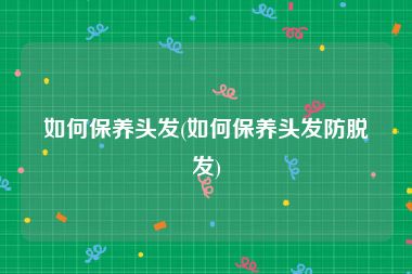 如何保养头发(如何保养头发防脱发)