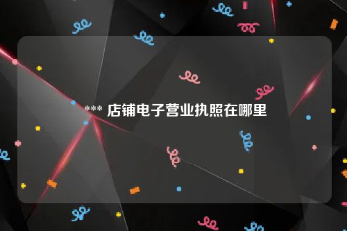  *** 店铺电子营业执照在哪里