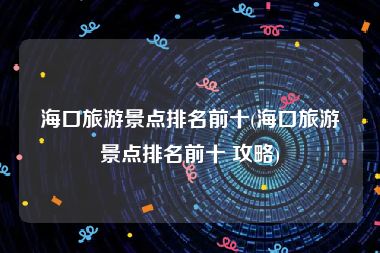 海口旅游景点排名前十(海口旅游景点排名前十 攻略)