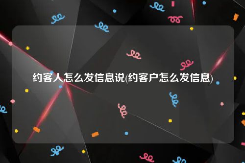约客人怎么发信息说(约客户怎么发信息)