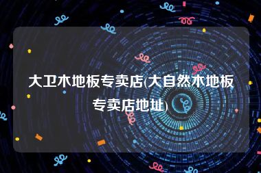 大卫木地板专卖店(大自然木地板专卖店地址)