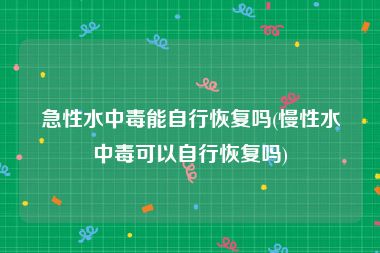 急性水中毒能自行恢复吗(慢性水中毒可以自行恢复吗)