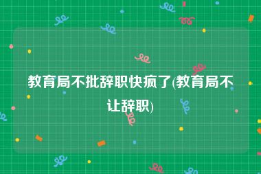 教育局不批辞职快疯了(教育局不让辞职)