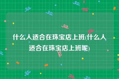 什么人适合在珠宝店上班(什么人适合在珠宝店上班呢)