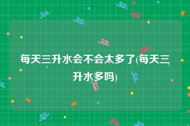 每天三升水会不会太多了(每天三升水多吗)