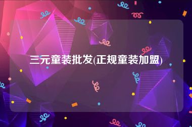 三元童装批发(正规童装加盟)