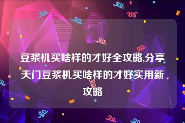 豆浆机买啥样的才好全攻略,分享天门豆浆机买啥样的才好实用新攻略