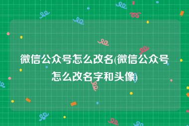 微信公众号怎么改名(微信公众号怎么改名字和头像)