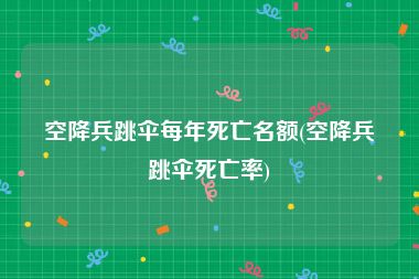空降兵跳伞每年死亡名额(空降兵跳伞死亡率)