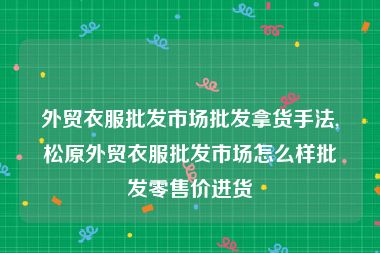 外贸衣服批发市场批发拿货手法,松原外贸衣服批发市场怎么样批发零售价进货