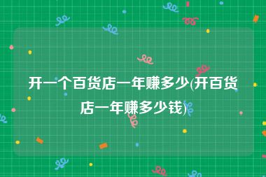 开一个百货店一年赚多少(开百货店一年赚多少钱)