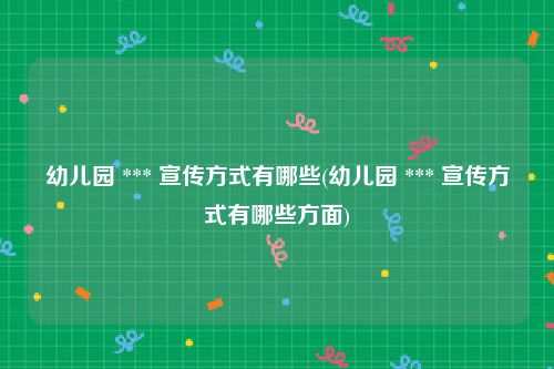 幼儿园 *** 宣传方式有哪些(幼儿园 *** 宣传方式有哪些方面)