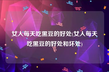 女人每天吃黑豆的好处(女人每天吃黑豆的好处和坏处)