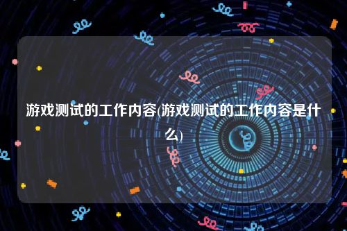 游戏测试的工作内容(游戏测试的工作内容是什么)