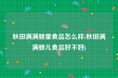 秋田满满婴童食品怎么样(秋田满满婴儿食品好不好)