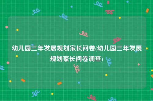 幼儿园三年发展规划家长问卷(幼儿园三年发展规划家长问卷调查)