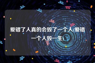 爱错了人真的会毁了一个人(爱错一个人毁一生)
